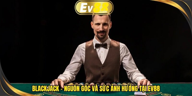 Blackjack - Nguồn gốc và sức ảnh hưởng tại EV88